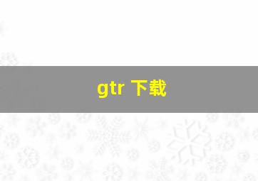 gtr 下载